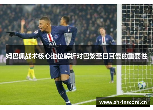 姆巴佩战术核心地位解析对巴黎圣日耳曼的重要性 姆巴佩战术核心地位解析对巴黎圣日耳曼的重要性