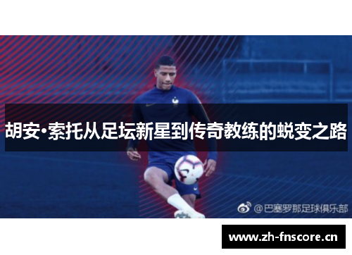 胡安·索托从足坛新星到传奇教练的蜕变之路 胡安·索托从足坛新星到传奇教练的蜕变之路