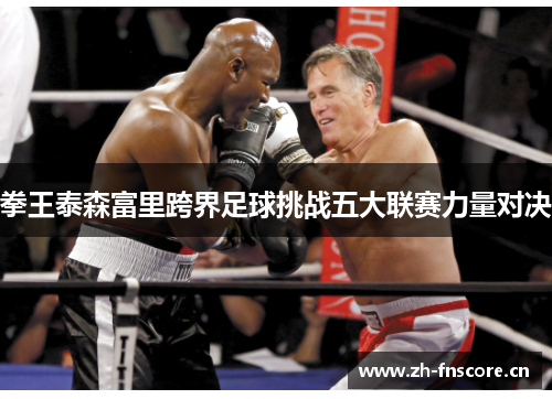 拳王泰森富里跨界足球挑战五大联赛力量对决 拳王泰森富里跨界足球挑战五大联赛力量对决