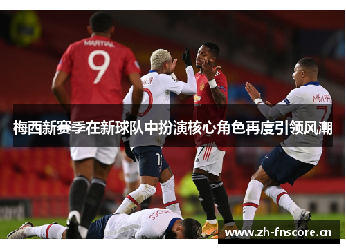 梅西新赛季在新球队中扮演核心角色再度引领风潮 梅西新赛季在新球队中扮演核心角色再度引领风潮