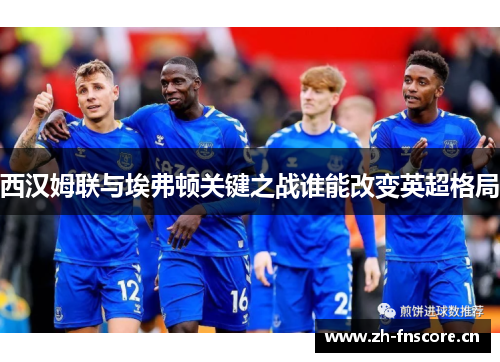西汉姆联与埃弗顿关键之战谁能改变英超格局 西汉姆联与埃弗顿关键之战谁能改变英超格局