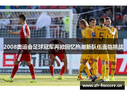 2008奥运会足球冠军再掀回忆热潮新队伍面临挑战 2008奥运会足球冠军再掀回忆热潮新队伍面临挑战