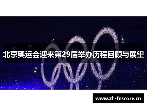 北京奥运会迎来第29届举办历程回顾与展望 北京奥运会迎来第29届举办历程回顾与展望