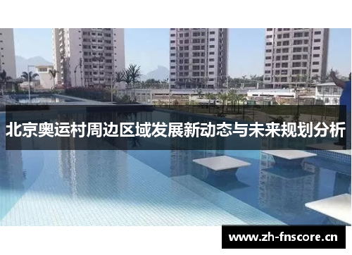 北京奥运村周边区域发展新动态与未来规划分析 北京奥运村周边区域发展新动态与未来规划分析